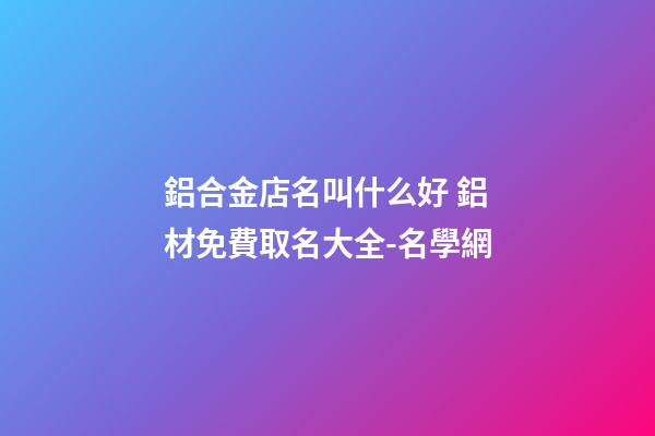 鋁合金店名叫什么好 鋁材免費取名大全-名學網